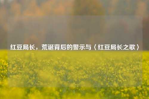 红豆局长,荒诞背后的警示与〈红豆局长之歌〉