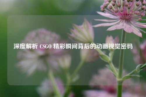 深度解析 CSGO 精彩瞬间背后的动画视觉密码