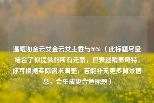 温暖如金云女金云女主委与2026 (此标题尽量结合了你提供的所有元素,但表述稍显奇特,你可根据实际需求调整,若能补充更多背景信息,会生成更合适标题)