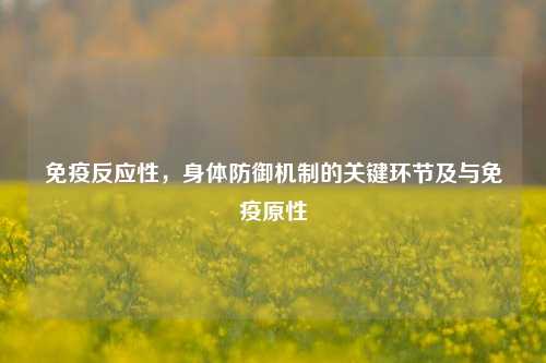免疫反应性,身体防御机制的关键环节及与免疫原性