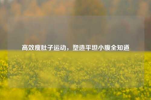 高效瘦肚子运动，塑造平坦小腹全知道