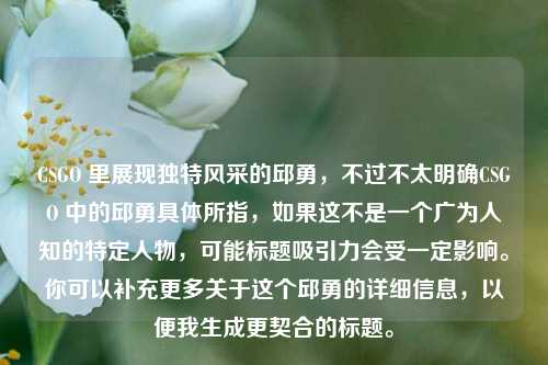 CSGO 里展现独特风采的邱勇，不过不太明确CSGO 中的邱勇具体所指，如果这不是一个广为人知的特定人物，可能标题吸引力会受一定影响。你可以补充更多关于这个邱勇的详细信息，以便我生成更契合的标题。