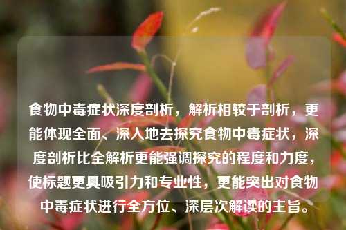 食物中毒症状深度剖析，解析相较于剖析，更能体现全面、深入地去探究食物中毒症状，深度剖析比全解析更能强调探究的程度和力度，使标题更具吸引力和专业性，更能突出对食物中毒症状进行全方位、深层次解读的主旨。