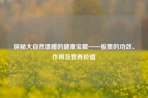 探秘大自然馈赠的健康宝藏——板栗的功效、作用及营养价值