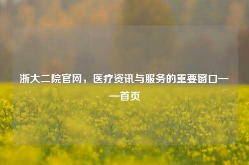 浙大二院官网,医疗资讯与服务的重要窗口——首页