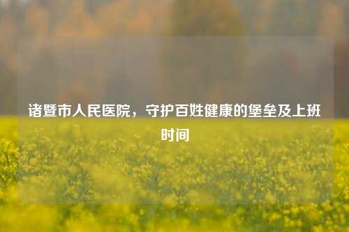 诸暨市人民医院，守护百姓健康的堡垒及上班时间