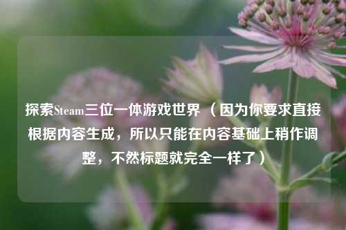 探索Steam三位一体游戏世界 (因为你要求直接根据内容生成,所以只能在内容基础上稍作调整,不然标题就完全一样了)