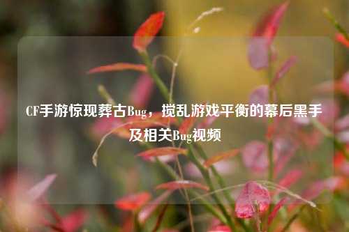 CF手游惊现葬古Bug,搅乱游戏平衡的幕后黑手及相关Bug视频