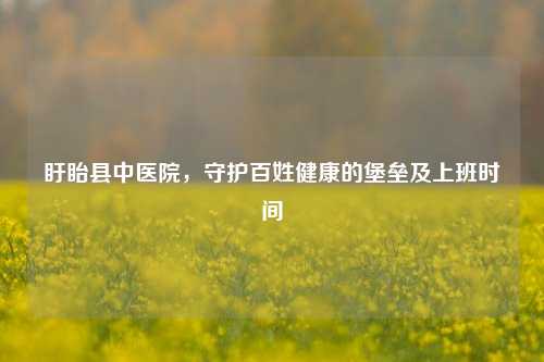 盱眙县中医院，守护百姓健康的堡垒及上班时间