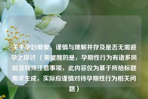 关于孕妇爱爱,谨慎与理解并存及是否无需避孕之探讨 (需提醒的是,孕期性行为有诸多风险及特殊注意事项,此内容仅为基于所给标题需求生成,实际应谨慎对待孕期性行为相关问题)