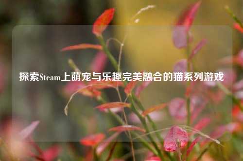 探索Steam上萌宠与乐趣完美融合的猫系列游戏