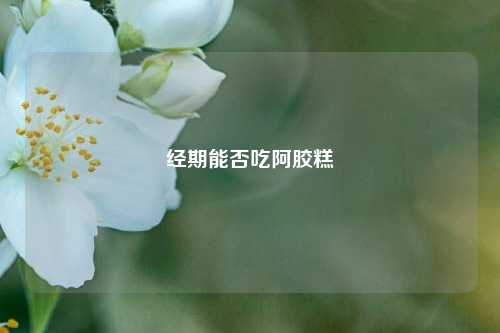 经期能否吃阿胶糕
