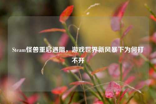 Steam怪兽重启遇阻,游戏世界新风暴下为何打不开