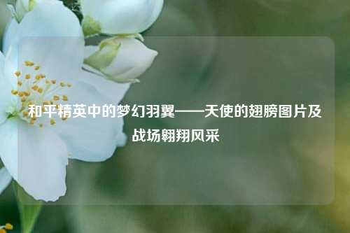 和平精英中的梦幻羽翼——天使的翅膀图片及战场翱翔风采