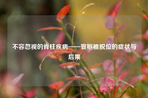 不容忽视的脊柱疾病——寰枢椎脱位的症状与后果