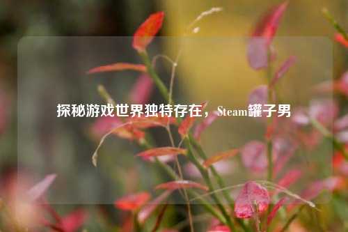 探秘游戏世界独特存在，Steam罐子男