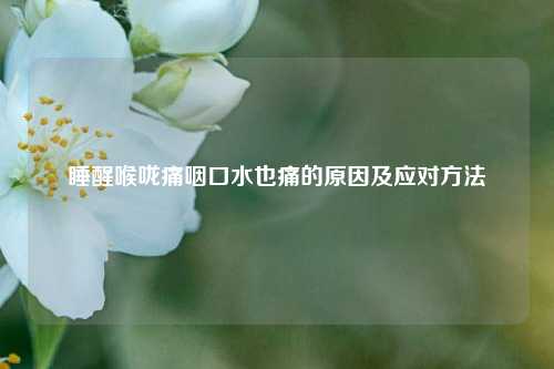 睡醒喉咙痛咽口水也痛的原因及应对方法