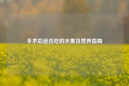 手术后适合吃的水果及营养指南