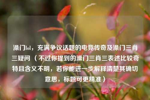 澡门lol，充满争议话题的电竞传奇及澡门三肖三疑问 （不过你提到的澡门三肖三表述比较奇特且含义不明，若你能进一步解释清楚其确切意思，标题可更精准）