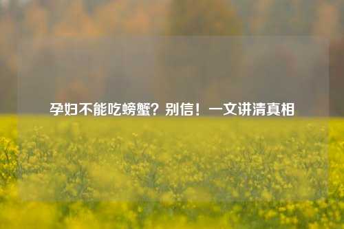 孕妇不能吃螃蟹？别信！一文讲清真相