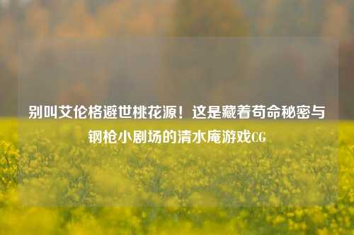 别叫艾伦格避世桃花源!这是藏着苟命秘密与钢枪小剧场的清水庵游戏CG