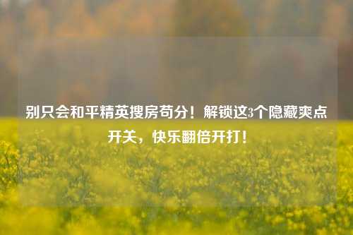 别只会和平精英搜房苟分！解锁这3个隐藏爽点开关，快乐翻倍开打！