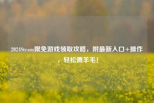 2024Steam限免游戏领取攻略,附最新入口+操作,轻松薅羊毛!