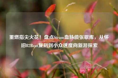 重燃指尖火花!盘点Steam血脉偾张歌库,从怀旧R2Beat复刻到小众速度向新游探索