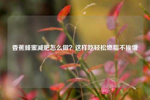 香蕉蜂蜜减肥怎么做？这样吃轻松燃脂不挨饿