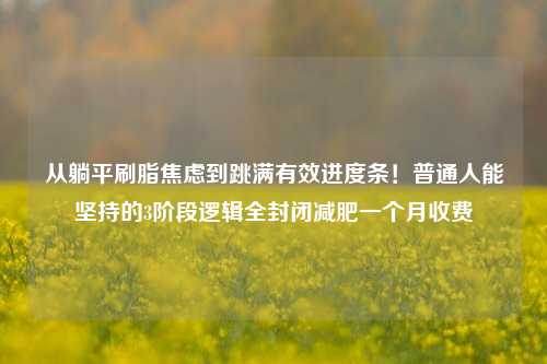 从躺平刷脂焦虑到跳满有效进度条!普通人能坚持的3阶段逻辑全封闭减肥一个月收费