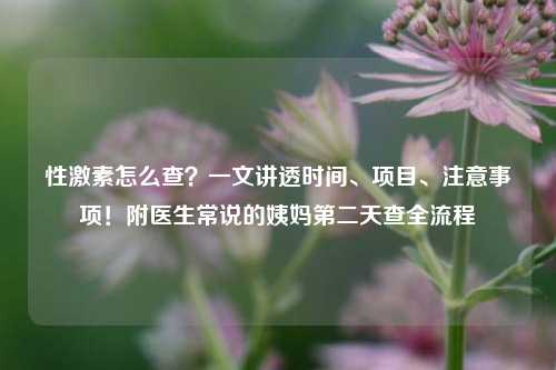 性激素怎么查?一文讲透时间、项目、注意事项!附医生常说的姨妈第二天查全流程