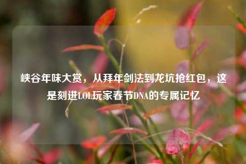 峡谷年味大赏,从拜年剑法到龙坑抢红包,这是刻进LOL玩家春节DNA的专属记忆