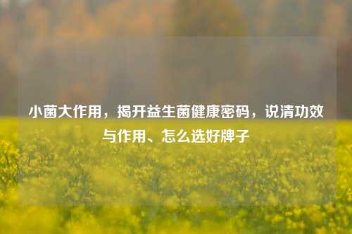 小菌大作用,揭开益生菌健康密码,说清功效与作用、怎么选好牌子