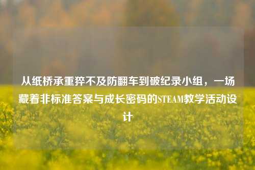 从纸桥承重猝不及防翻车到破纪录小组,一场藏着非标准答案与成长密码的STEAM教学活动设计