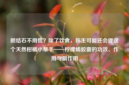 胆结石不用慌?除了饮食,医生可能还会提这个天然柑橘小帮手——柠檬烯胶囊的功效、作用与副作用