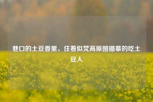 巷口的土豆香里，住着似梵高原图描摹的吃土豆人