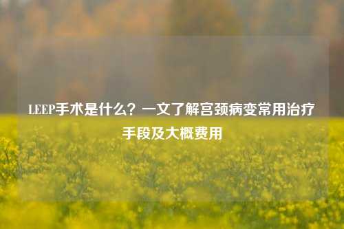 LEEP手术是什么?一文了解宫颈病变常用治疗手段及大概费用