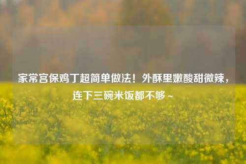 家常宫保鸡丁超简单做法！外酥里嫩酸甜微辣，连下三碗米饭都不够～
