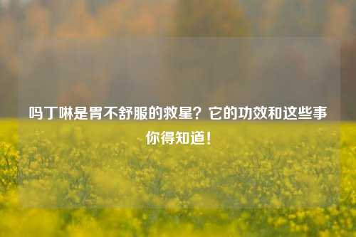 吗丁啉是胃不舒服的救星？它的功效和这些事你得知道！