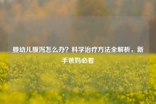 婴幼儿腹泻怎么办?科学治疗方法全解析,新手爸妈必看