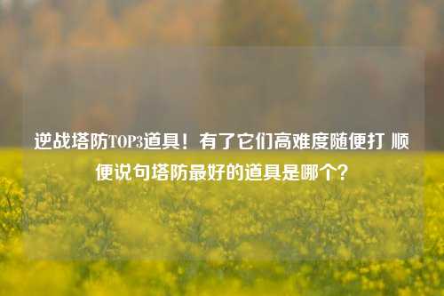 逆战塔防TOP3道具!有了它们高难度随便打 顺便说句塔防最好的道具是哪个?
