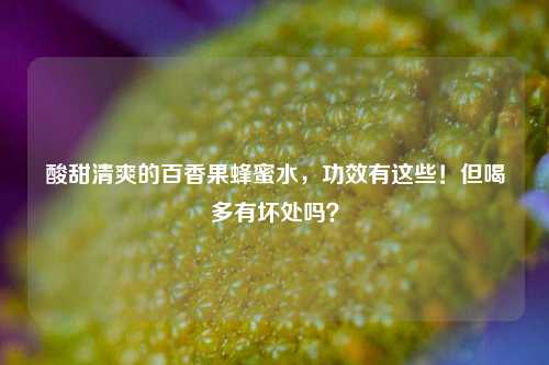 酸甜清爽的百香果蜂蜜水，功效有这些！但喝多有坏处吗？