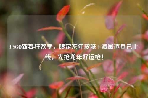 CSGO新春狂欢季，限定龙年皮肤+海量道具已上线，先抢龙年好运枪！