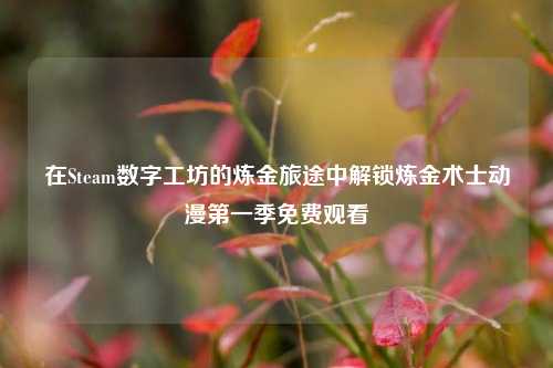 在Steam数字工坊的炼金旅途中解锁炼金术士动漫第一季免费观看