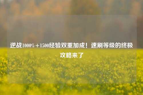 逆战1000%+1500经验双重加成!速刷等级的终极攻略来了