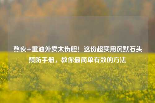 熬夜+重油外卖太伤胆！这份超实用沉默石头预防手册，教你最简单有效的方法
