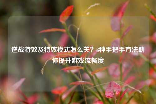 逆战特效及特效模式怎么关？3种手把手方法助你提升游戏流畅度