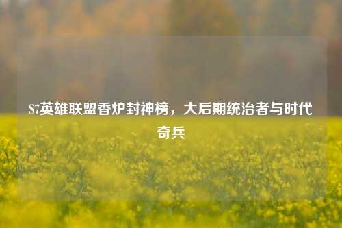 S7英雄联盟香炉封神榜，大后期统治者与时代奇兵