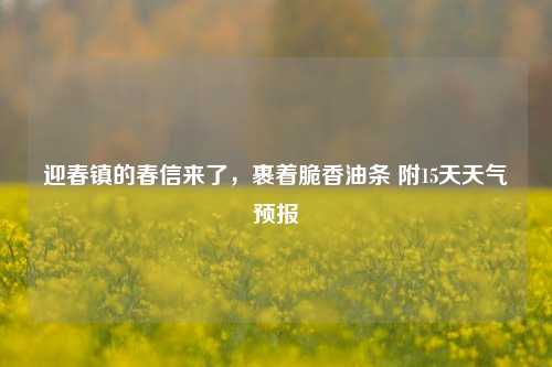 迎春镇的春信来了,裹着脆香油条 附15天天气预报