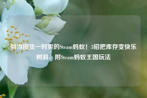 别当囤货一时爽的Steam蚂蚁！3招把库存变快乐树洞，附Steam蚂蚁王国玩法
